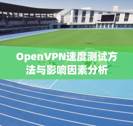 OpenVPN速度测试方法与影响因素分析 OpenVPN速度测试方法与影响因素分析