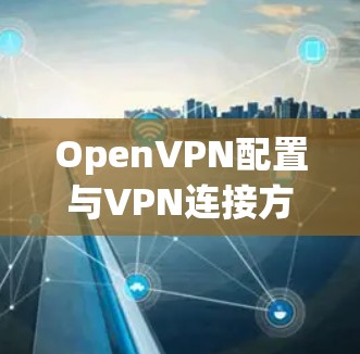 OpenVPN配置与VPN连接方法实践指南 OpenVPN配置与VPN连接方法实践指南
