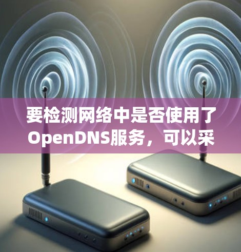 要检测网络中是否使用了OpenDNS服务,可以采取以下步骤 要检测网络中是否使用了OpenDNS服务,可以采取以下步骤