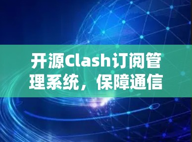 开源Clash订阅管理系统,保障通信网络安全 开源Clash订阅管理系统,保障通信网络安全