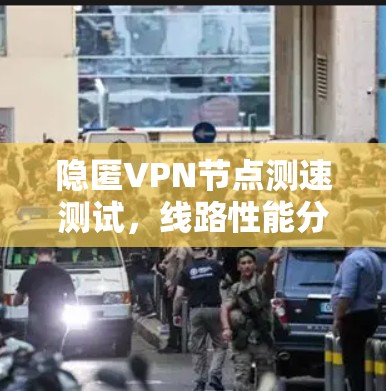 隐匿VPN节点测速测试,线路性能分析 隐匿VPN节点测速测试,线路性能分析