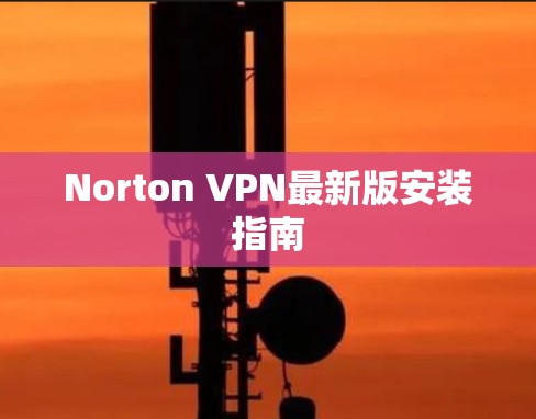 Norton VPN最新版安装指南 Norton VPN最新版安装指南