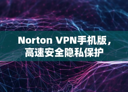 Norton VPN手机版,高速安全隐私保护 Norton VPN手机版,高速安全隐私保护