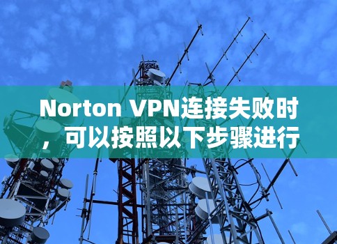 Norton VPN连接失败时，可以按照以下步骤进行排查和解决