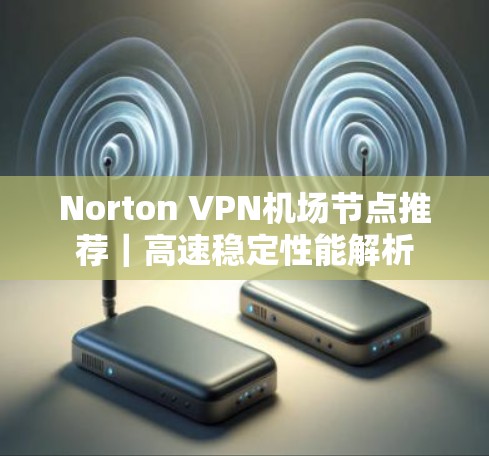 Norton VPN机场节点推荐|高速稳定性能解析 Norton VPN机场节点推荐|高速稳定性能解析