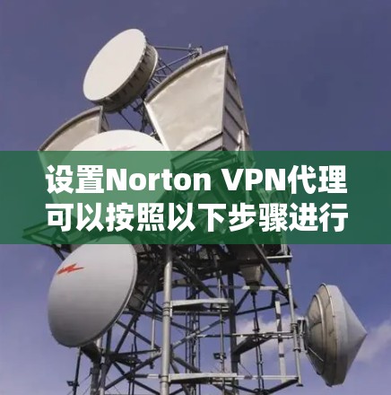 设置Norton VPN代理可以按照以下步骤进行 设置Norton VPN代理可以按照以下步骤进行