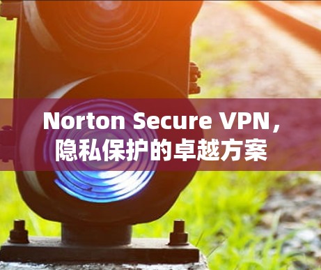 Norton Secure VPN，隐私保护的卓越方案