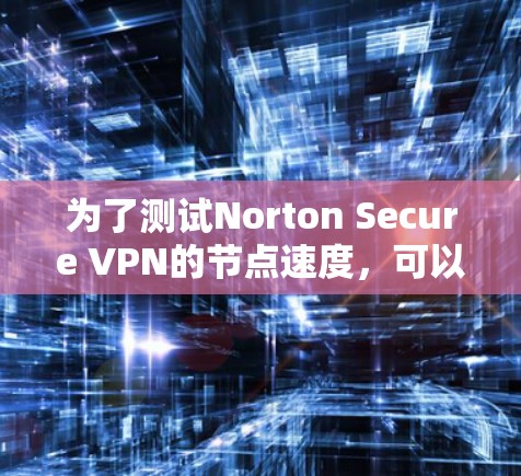 为了测试Norton Secure VPN的节点速度,可以按照以下步骤进行 为了测试Norton Secure VPN的节点速度,可以按照以下步骤进行