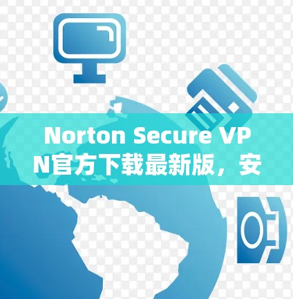 Norton Secure VPN官方下载最新版,安全连接的无缝体验 Norton Secure VPN官方下载最新版,安全连接的无缝体验