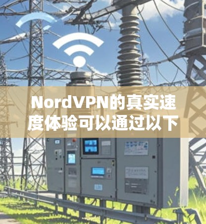 NordVPN的真实速度体验可以通过以下几个方面进行全面评估 NordVPN的真实速度体验可以通过以下几个方面进行全面评估