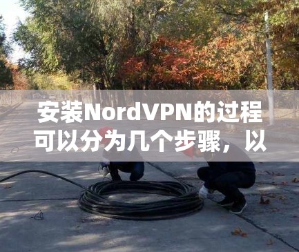 安装NordVPN的过程可以分为几个步骤,以下是一个详细的指南 安装NordVPN的过程可以分为几个步骤,以下是一个详细的指南