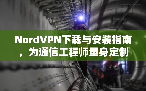 NordVPN下载与安装指南,为通信工程师量身定制 NordVPN下载与安装指南,为通信工程师量身定制