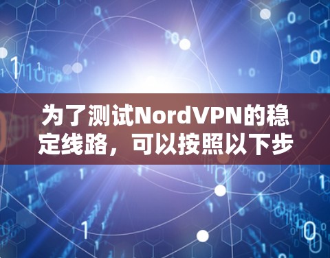 为了测试NordVPN的稳定线路,可以按照以下步骤进行 为了测试NordVPN的稳定线路,可以按照以下步骤进行
