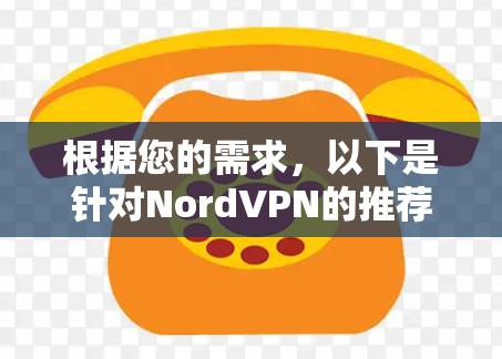 根据您的需求,以下是针对NordVPN的推荐方案 根据您的需求,以下是针对NordVPN的推荐方案
