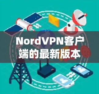NordVPN客户端的最新版本可以通过以下步骤获取 NordVPN客户端的最新版本可以通过以下步骤获取