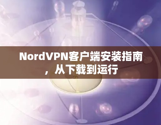 NordVPN客户端安装指南,从下载到运行 NordVPN客户端安装指南,从下载到运行