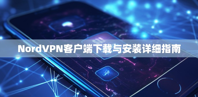 NordVPN客户端下载与安装详细指南 NordVPN客户端下载与安装详细指南