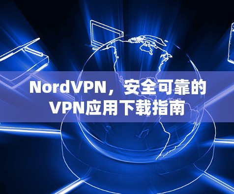 NordVPN,安全可靠的VPN应用下载指南 NordVPN,安全可靠的VPN应用下载指南