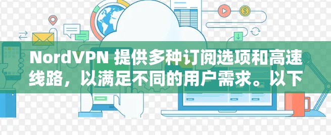 NordVPN 提供多种订阅选项和高速线路,以满足不同的用户需求。以下是关于 NordVPN 节点订阅和 VPN 高速线路的详细信息 NordVPN 提供多种订阅选项和高速线路,以满足不同的用户需求。以下是关于 NordVPN 节点订阅和 VPN 高速线路的详细信息