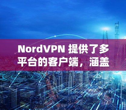 NordVPN 提供了多平台的客户端，涵盖了常用的操作系统和移动设备，确保用户可以在多种场景下使用。以下是每个平台的客户端特点