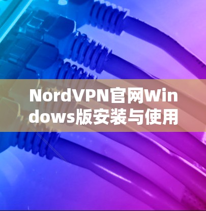 NordVPN官网Windows版安装与使用指南 NordVPN官网Windows版安装与使用指南