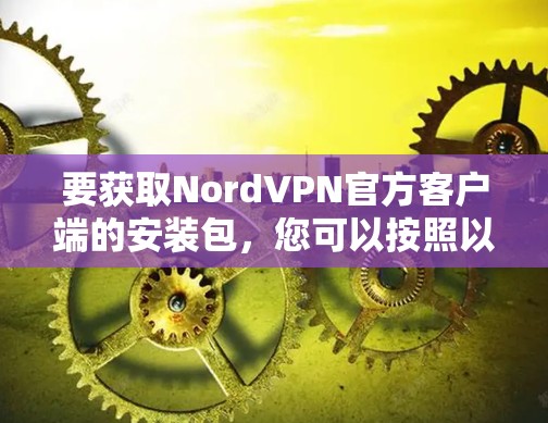 要获取NordVPN官方客户端的安装包，您可以按照以下步骤操作