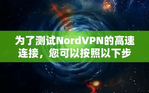 为了测试NordVPN的高速连接,您可以按照以下步骤进行 为了测试NordVPN的高速连接,您可以按照以下步骤进行