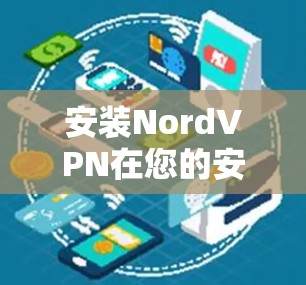安装NordVPN在您的安卓手机上可以按照以下步骤进行 安装NordVPN在您的安卓手机上可以按照以下步骤进行