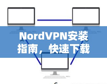 NordVPN安装指南,快速下载与配置 NordVPN安装指南,快速下载与配置