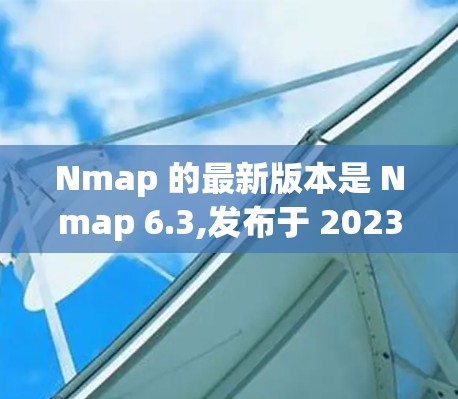 Nmap 的最新版本是 Nmap 6.3,发布于 2023年9月。如果你想下载最新版本,可以通过以下方式获取 Nmap 的最新版本是 Nmap 6.3,发布于 2023年9月。如果你想下载最新版本,可以通过以下方式获取
