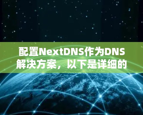 配置NextDNS作为DNS解决方案,以下是详细的步骤指南 配置NextDNS作为DNS解决方案,以下是详细的步骤指南