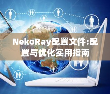 NekoRay配置文件:配置与优化实用指南 NekoRay配置文件:配置与优化实用指南