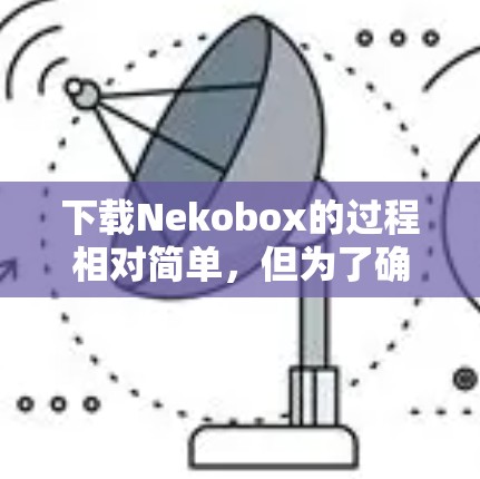 下载Nekobox的过程相对简单,但为了确保安全和顺利使用,请按照以下步骤操作 下载Nekobox的过程相对简单,但为了确保安全和顺利使用,请按照以下步骤操作