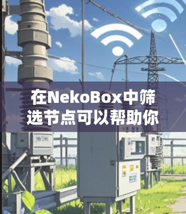 在NekoBox中筛选节点可以帮助你快速定位和处理特定类型的节点,提高工作效率。以下是几种常见的筛选方法和技巧 在NekoBox中筛选节点可以帮助你快速定位和处理特定类型的节点,提高工作效率。以下是几种常见的筛选方法和技巧