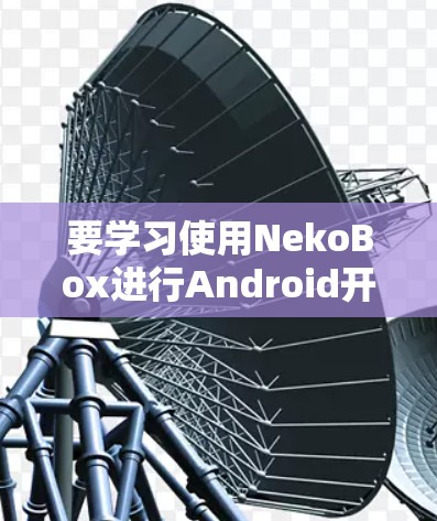 要学习使用NekoBox进行Android开发,可以按照以下步骤进行 要学习使用NekoBox进行Android开发,可以按照以下步骤进行