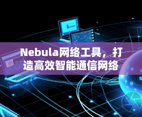 Nebula网络工具,打造高效智能通信网络 Nebula网络工具,打造高效智能通信网络