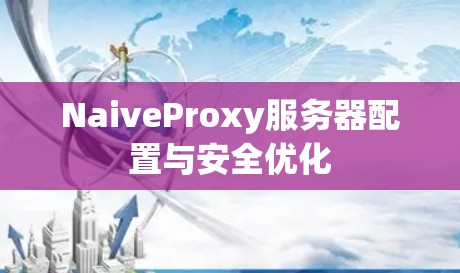 NaiveProxy服务器配置与安全优化 NaiveProxy服务器配置与安全优化