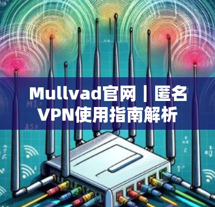 Mullvad官网|匿名VPN使用指南解析 Mullvad官网|匿名VPN使用指南解析
