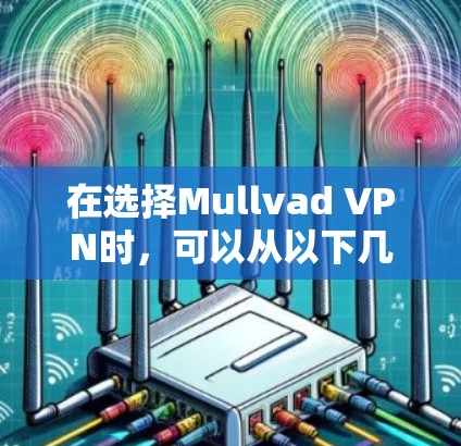 在选择Mullvad VPN时,可以从以下几个方面进行综合考虑 在选择Mullvad VPN时,可以从以下几个方面进行综合考虑