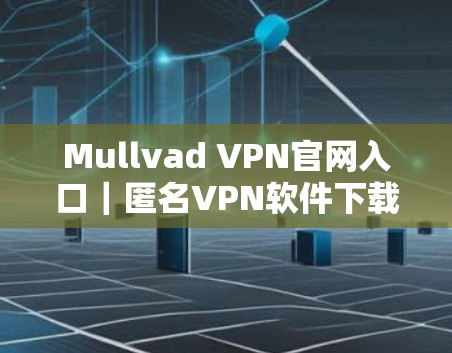 Mullvad VPN官网入口｜匿名VPN软件下载