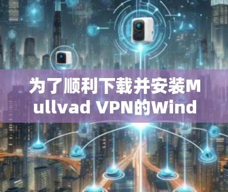 为了顺利下载并安装Mullvad VPN的Windows版,以下是详细的步骤指南 为了顺利下载并安装Mullvad VPN的Windows版,以下是详细的步骤指南