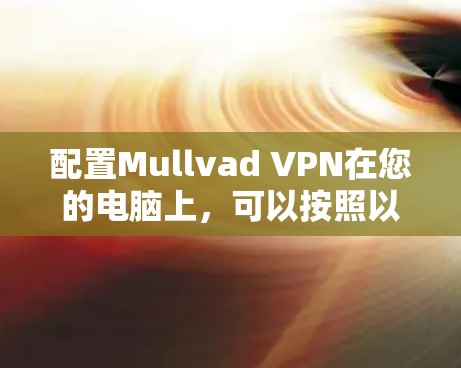 配置Mullvad VPN在您的电脑上,可以按照以下步骤进行 配置Mullvad VPN在您的电脑上,可以按照以下步骤进行