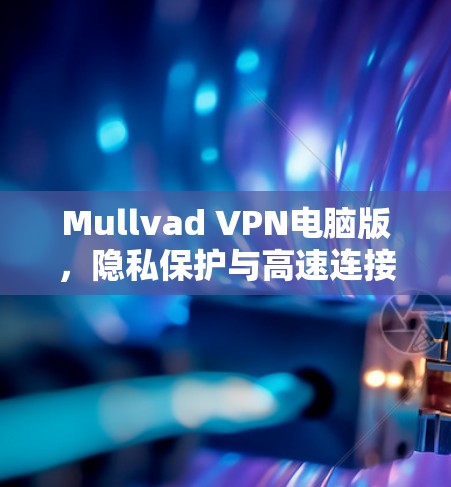 Mullvad VPN电脑版,隐私保护与高速连接的完美结合 Mullvad VPN电脑版,隐私保护与高速连接的完美结合