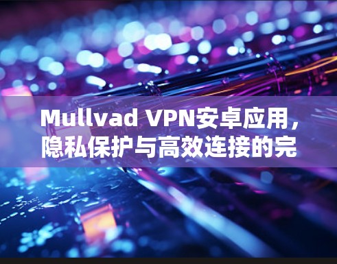 Mullvad VPN安卓应用,隐私保护与高效连接的完美结合 Mullvad VPN安卓应用,隐私保护与高效连接的完美结合