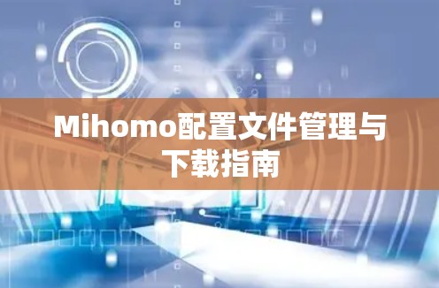 Mihomo配置文件管理与下载指南 Mihomo配置文件管理与下载指南