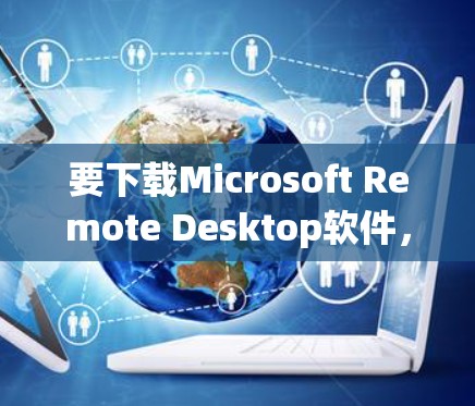 要下载Microsoft Remote Desktop软件,可以按照以下步骤操作 要下载Microsoft Remote Desktop软件,可以按照以下步骤操作