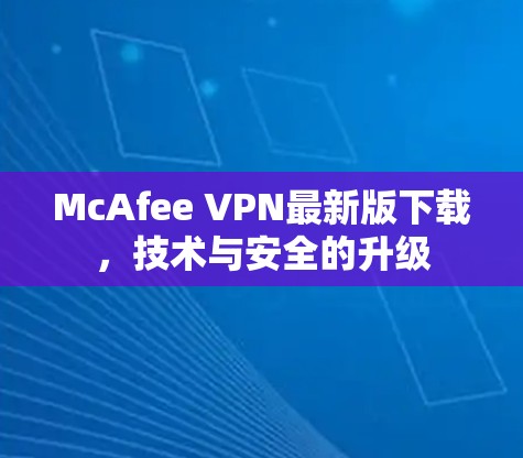 McAfee VPN最新版下载,技术与安全的升级 McAfee VPN最新版下载,技术与安全的升级