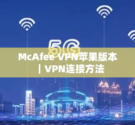 McAfee VPN苹果版本|VPN连接方法 McAfee VPN苹果版本|VPN连接方法