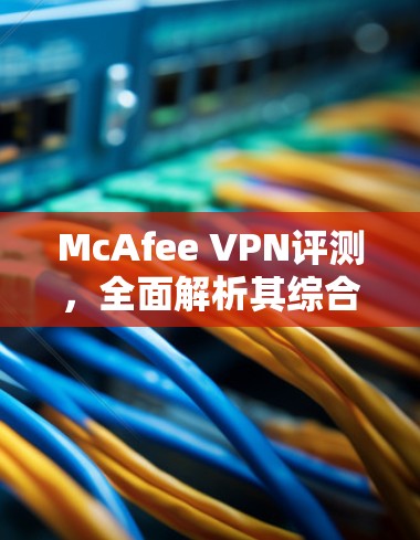 McAfee VPN评测，全面解析其综合性能