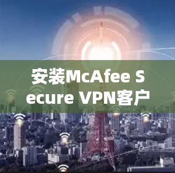 安装McAfee Secure VPN客户端的步骤如下 安装McAfee Secure VPN客户端的步骤如下